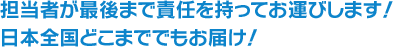 担当者が最後まで責任を持ってお運びします！日本全国どこまででもお届け！