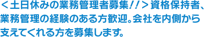 ＜土日休みの業務管理者募集！！＞資格保持者、業務管理の経験のある方歓迎。会社を内側から支えてくれる方を募集します。