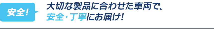 大切な製品に合わせた車両で、安全・丁寧にお届け!