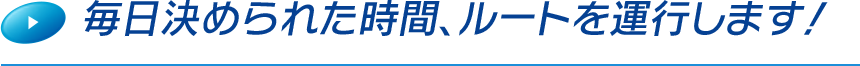 毎日決められた時間、ルートを運行します！