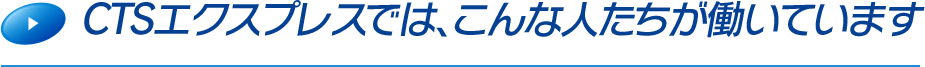 CTSエクスプレスでは、こんな人たちが働いています